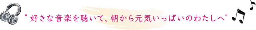 好きな音楽を聴いて、朝から元気いっぱいのわたしへ