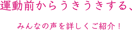 運動前からうきうきする、みんなの声を詳しくご紹介!