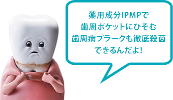 薬用成分IPMPで歯周ポケットにひそむ歯周病プラークも浸透殺菌できるんだよ！